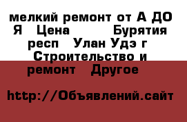 мелкий ремонт от А ДО Я › Цена ­ 200 - Бурятия респ., Улан-Удэ г. Строительство и ремонт » Другое   